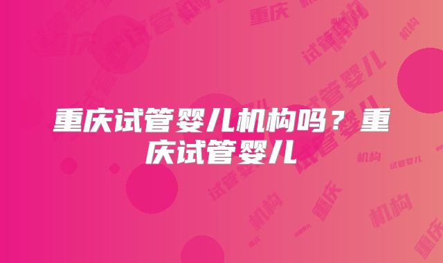 重庆试管婴儿机构吗?重庆试管婴儿