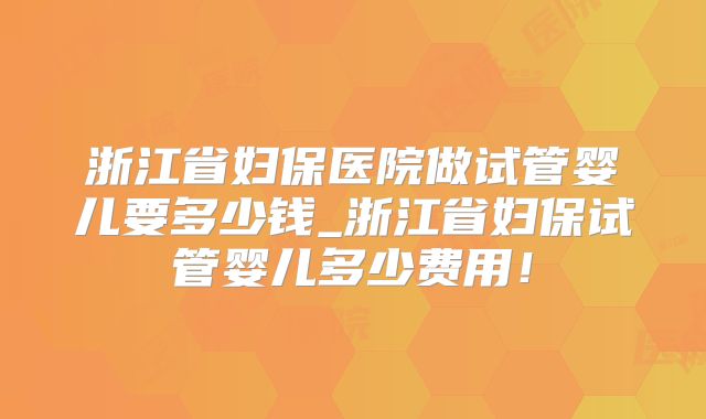 浙江省妇保医院做试管婴儿要多少钱_浙江省妇保试管婴儿多少费用！