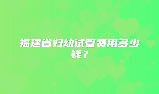 福建省妇幼试管费用多少钱？