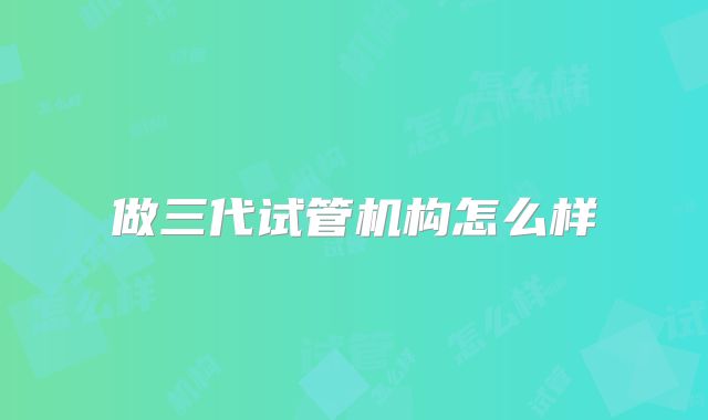 做三代试管机构怎么样