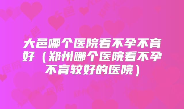 大邑哪个医院看不孕不育好(郑州哪个医院看不孕不育较好的医院)