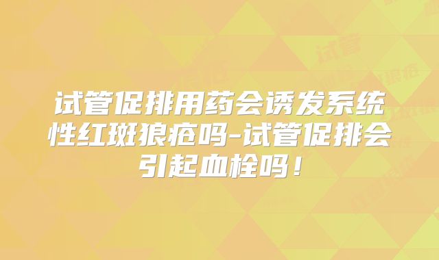 试管促排用药会诱发系统性红斑狼疮吗-试管促排会引起血栓吗!