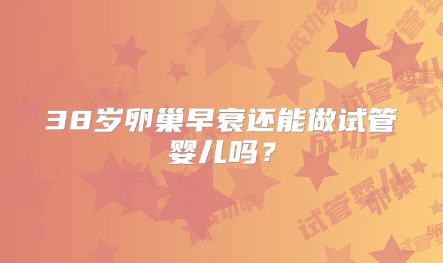 38岁卵巢早衰还能做试管婴儿吗？