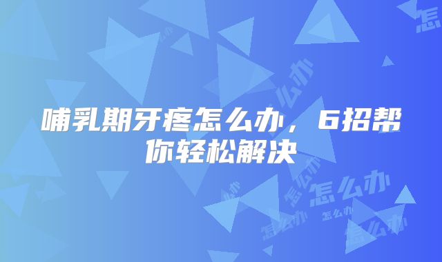 哺乳期牙疼怎么办,6招帮你轻松解决