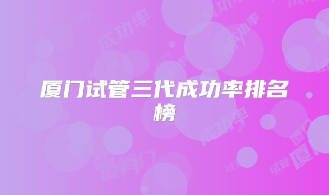 厦门试管三代成功率排名榜