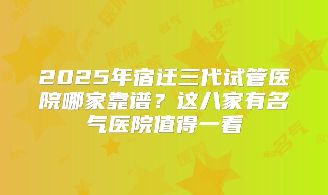 2025年宿迁三代试管医院哪家靠谱？这八家有名气医院值得一看
