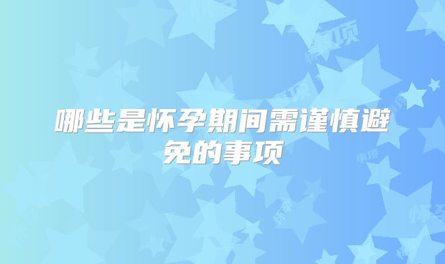 哪些是怀孕期间需谨慎避免的事项