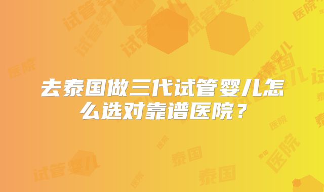 去泰国做三代试管婴儿怎么选对靠谱医院？