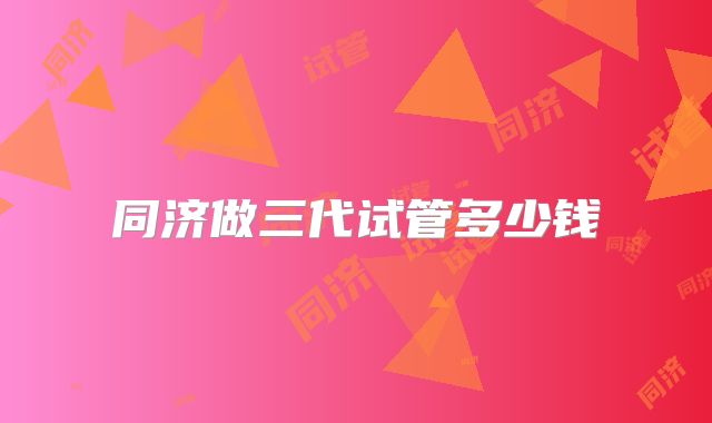 同济做三代试管多少钱