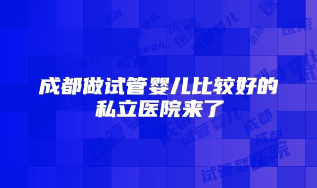 成都做试管婴儿比较好的私立医院来了