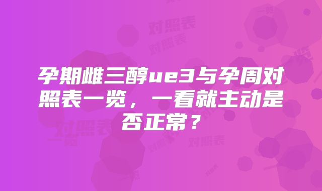 孕期雌三醇ue3与孕周对照表一览,一看就主动是否正常?