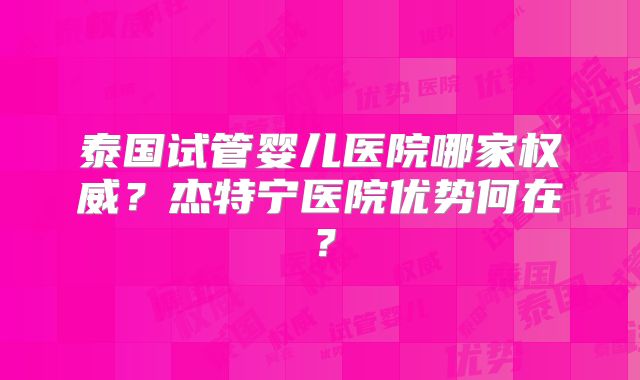 泰国试管婴儿医院哪家权威？杰特宁医院优势何在？