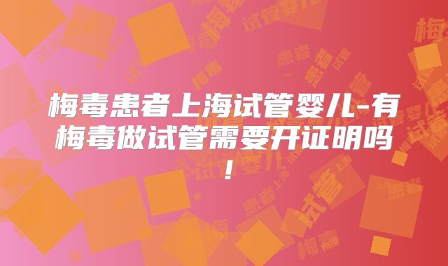 梅毒患者上海试管婴儿-有梅毒做试管需要开证明吗!