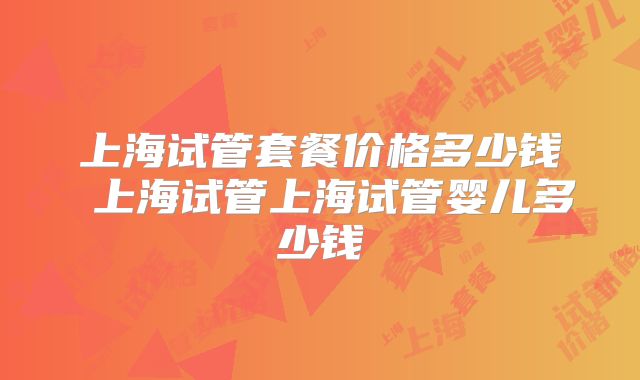 上海试管套餐价格多少钱 上海试管上海试管婴儿多少钱