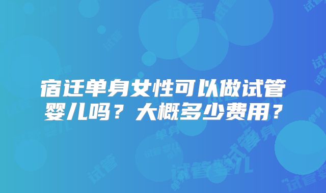 宿迁单身女性可以做试管婴儿吗？大概多少费用？