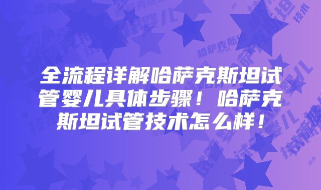 全流程详解哈萨克斯坦试管婴儿具体步骤！哈萨克斯坦试管技术怎么样！