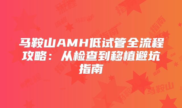 马鞍山AMH低试管全流程攻略：从检查到移植避坑指南