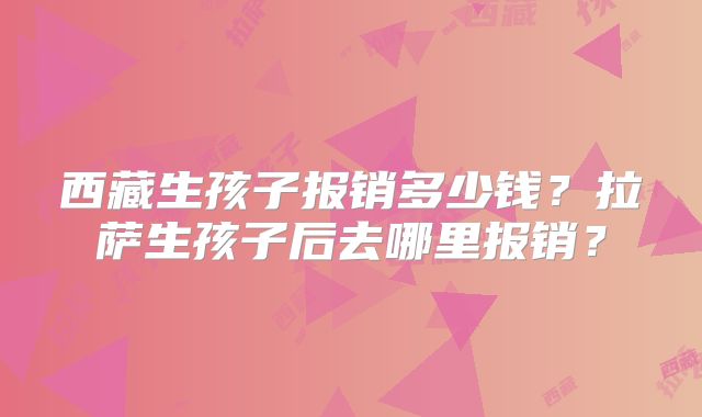 西藏生孩子报销多少钱?拉萨生孩子后去哪里报销?