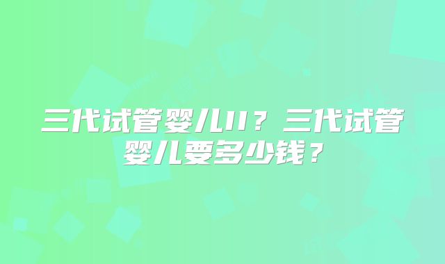 三代试管婴儿II？三代试管婴儿要多少钱？