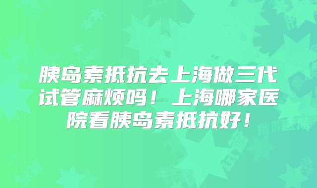 胰岛素抵抗去上海做三代试管麻烦吗!上海哪家医院看胰岛素抵抗好!
