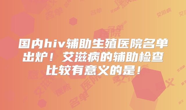 国内hiv辅助生殖医院名单出炉!艾滋病的辅助检查比较有意义的是!