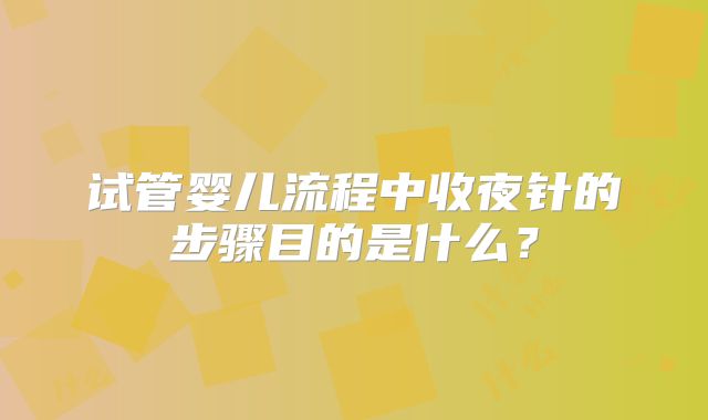 试管婴儿流程中收夜针的步骤目的是什么？