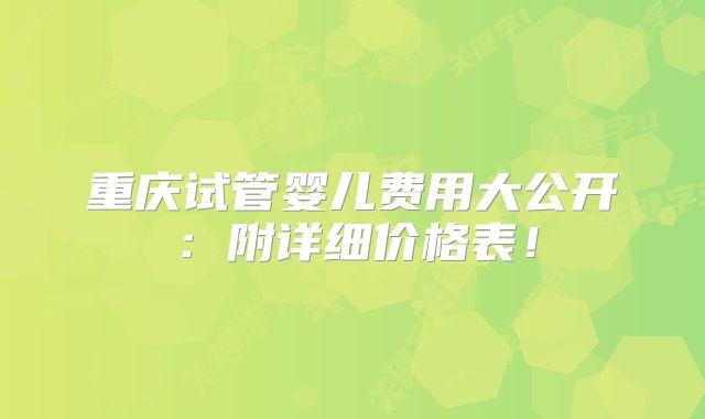 重庆试管婴儿费用大公开:附详细价格表!