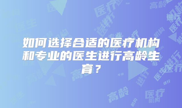 如何选择合适的医疗机构和专业的医生进行高龄生育？
