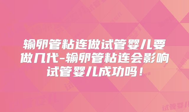 输卵管粘连做试管婴儿要做几代-输卵管粘连会影响试管婴儿成功吗!
