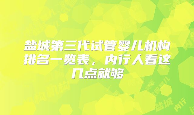 盐城第三代试管婴儿机构排名一览表，内行人看这几点就够