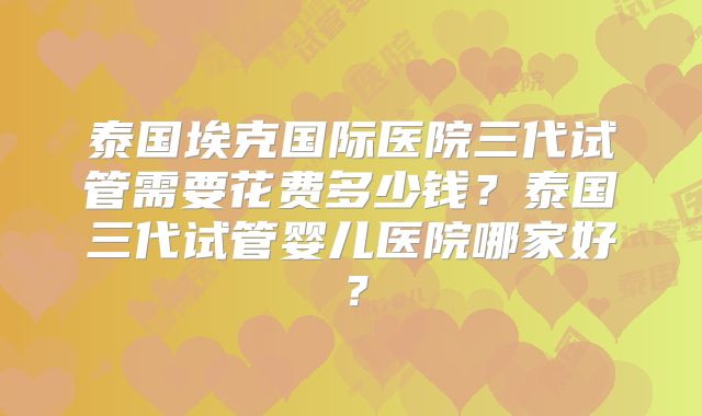 泰国埃克国际医院三代试管需要花费多少钱?泰国三代试管婴儿医院哪家好?