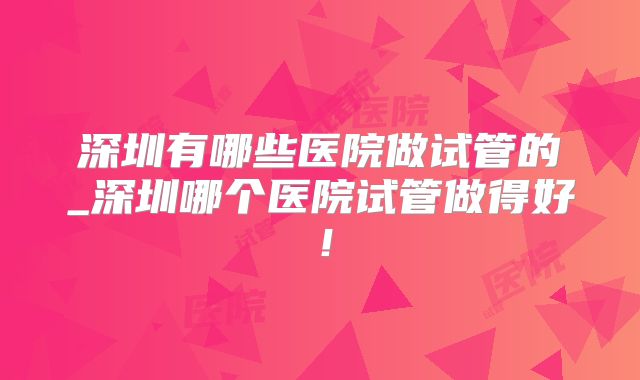 深圳有哪些医院做试管的_深圳哪个医院试管做得好！