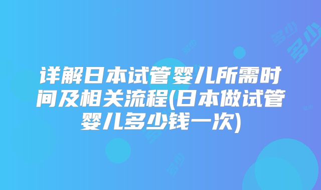 详解日本试管婴儿所需时间及相关流程(日本做试管婴儿多少钱一次)