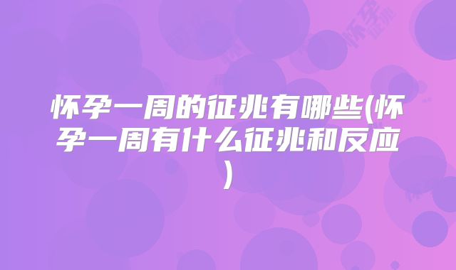 怀孕一周的征兆有哪些(怀孕一周有什么征兆和反应)