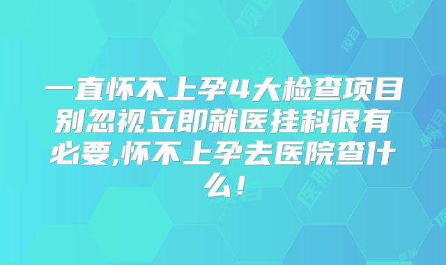 一直怀不上孕4大检查项目别忽视立即就医挂科很有必要,怀不上孕去医院查什么!