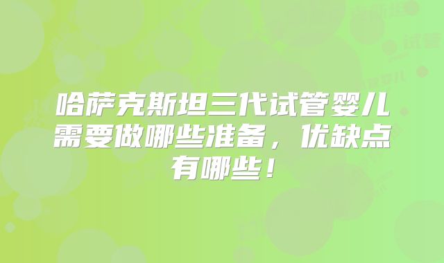 哈萨克斯坦三代试管婴儿需要做哪些准备，优缺点有哪些！