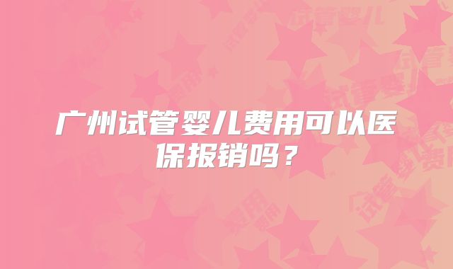 广州试管婴儿费用可以医保报销吗？