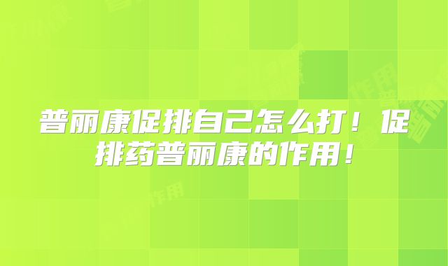 普丽康促排自己怎么打！促排药普丽康的作用！