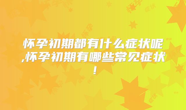 怀孕初期都有什么症状呢,怀孕初期有哪些常见症状!