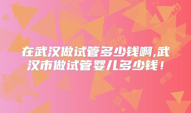 在武汉做试管多少钱啊,武汉市做试管婴儿多少钱！
