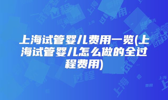 上海试管婴儿费用一览(上海试管婴儿怎么做的全过程费用)