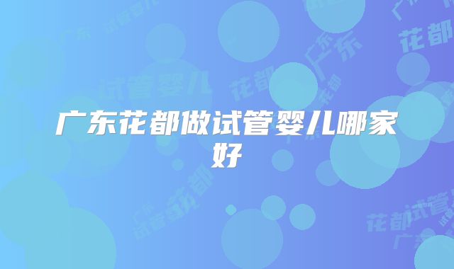 广东花都做试管婴儿哪家好