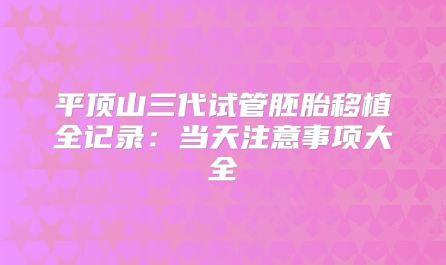 平顶山三代试管胚胎移植全记录：当天注意事项大全