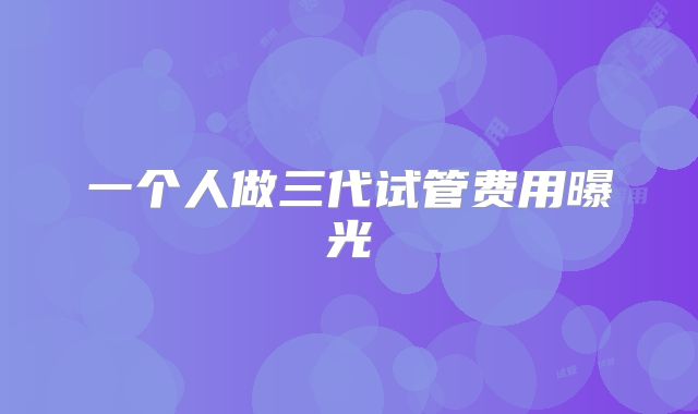 一个人做三代试管费用曝光