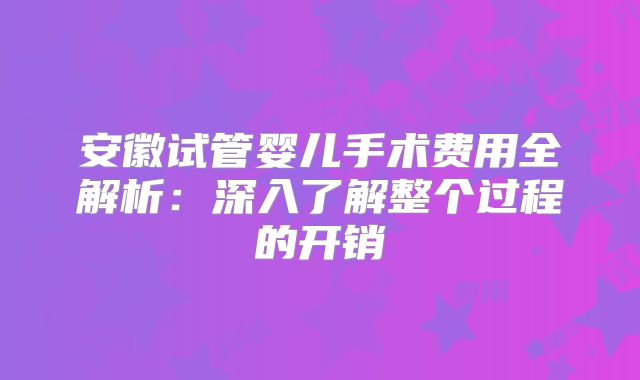 安徽试管婴儿手术费用全解析：深入了解整个过程的开销