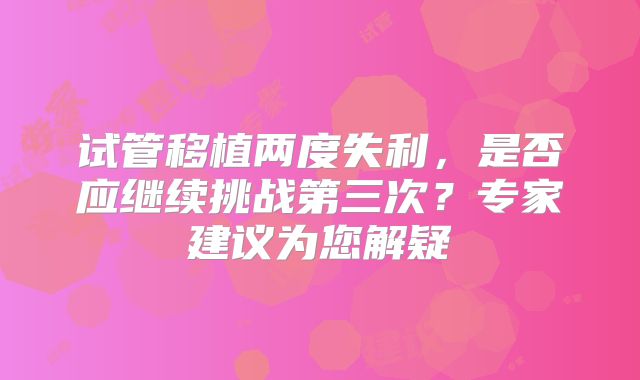 试管移植两度失利,是否应继续挑战第三次?专家建议为您解疑