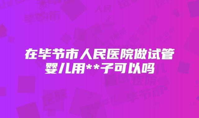 在毕节市人民医院做试管婴儿用**子可以吗
