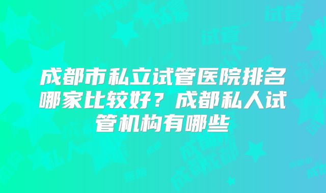 成都市私立试管医院排名哪家比较好?成都私人试管机构有哪些
