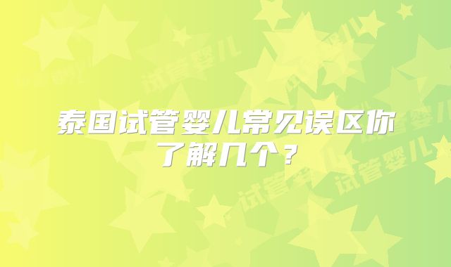泰国试管婴儿常见误区你了解几个？