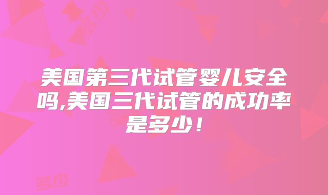 美国第三代试管婴儿安全吗,美国三代试管的成功率是多少!